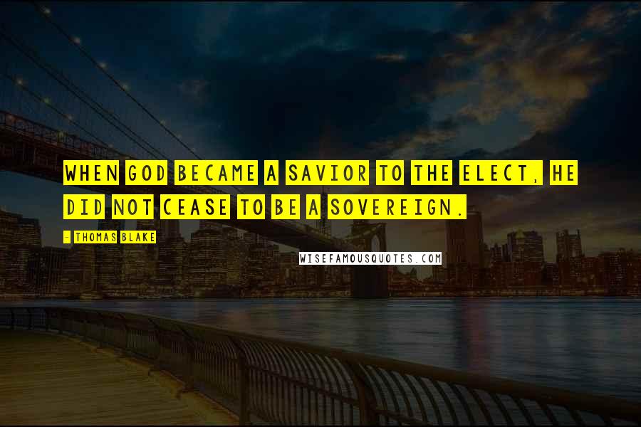 Thomas Blake Quotes: When God became a Savior to the elect, He did not cease to be a Sovereign.