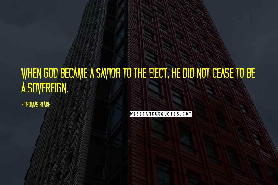 Thomas Blake Quotes: When God became a Savior to the elect, He did not cease to be a Sovereign.