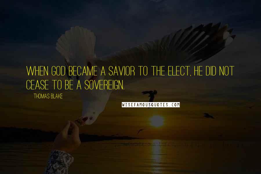 Thomas Blake Quotes: When God became a Savior to the elect, He did not cease to be a Sovereign.