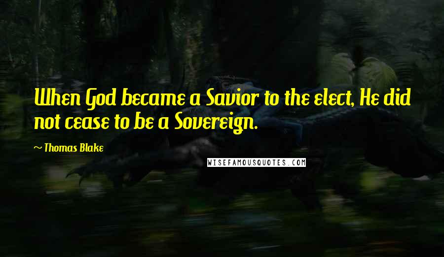 Thomas Blake Quotes: When God became a Savior to the elect, He did not cease to be a Sovereign.