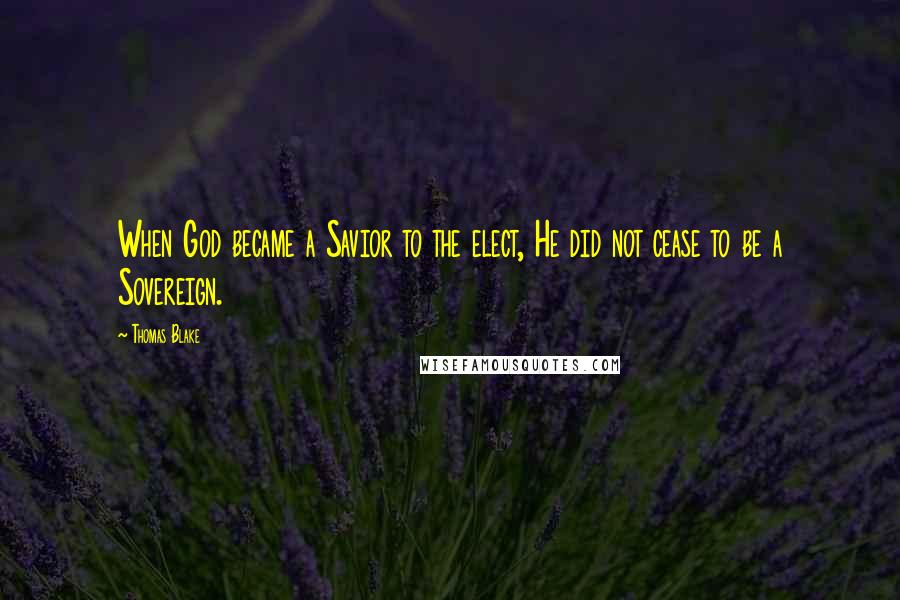 Thomas Blake Quotes: When God became a Savior to the elect, He did not cease to be a Sovereign.