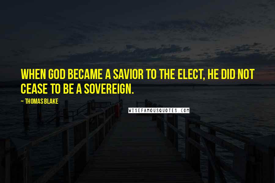 Thomas Blake Quotes: When God became a Savior to the elect, He did not cease to be a Sovereign.