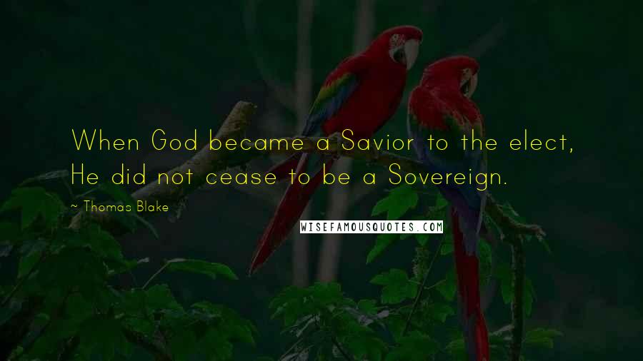 Thomas Blake Quotes: When God became a Savior to the elect, He did not cease to be a Sovereign.