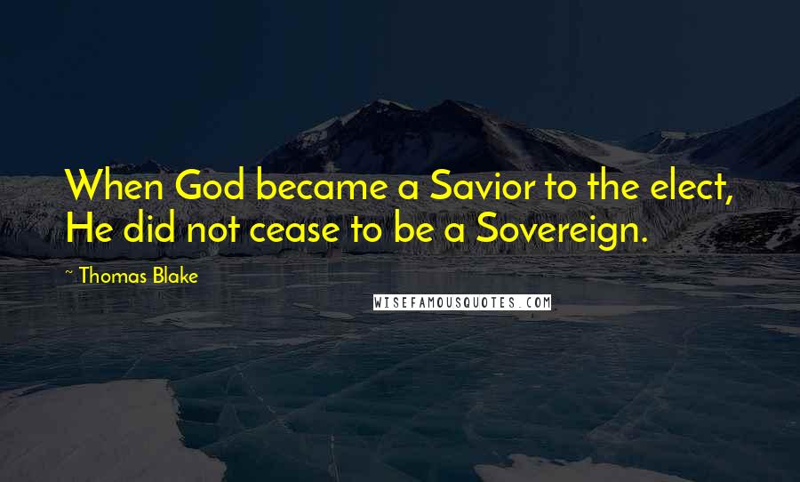 Thomas Blake Quotes: When God became a Savior to the elect, He did not cease to be a Sovereign.