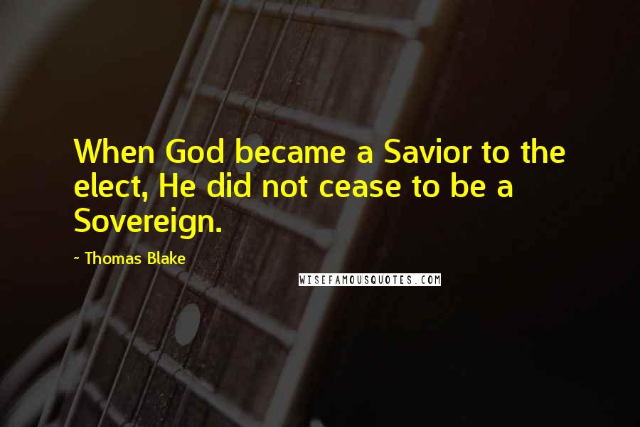 Thomas Blake Quotes: When God became a Savior to the elect, He did not cease to be a Sovereign.