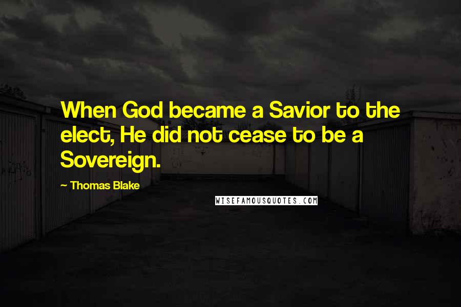 Thomas Blake Quotes: When God became a Savior to the elect, He did not cease to be a Sovereign.