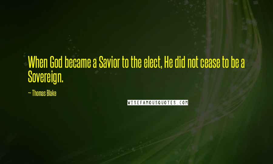 Thomas Blake Quotes: When God became a Savior to the elect, He did not cease to be a Sovereign.