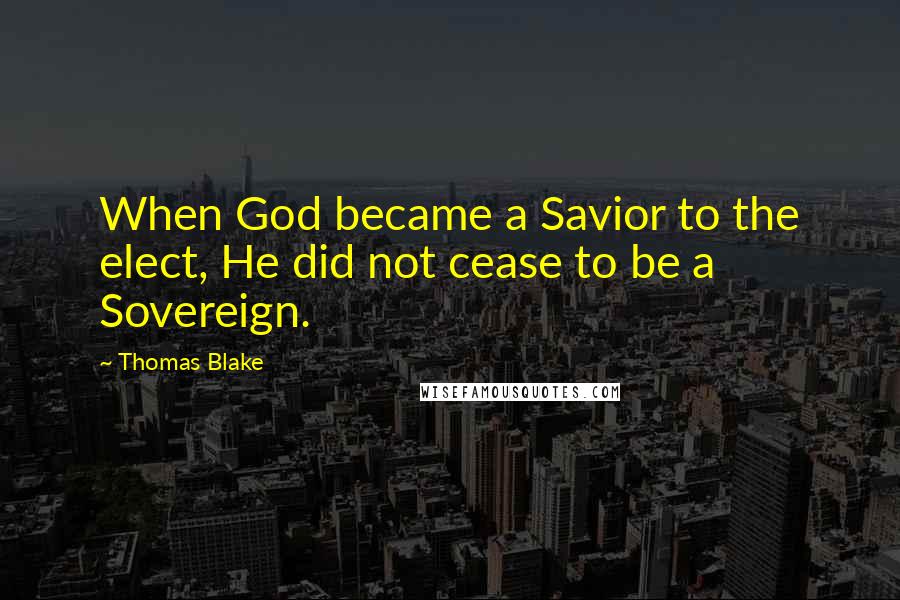 Thomas Blake Quotes: When God became a Savior to the elect, He did not cease to be a Sovereign.