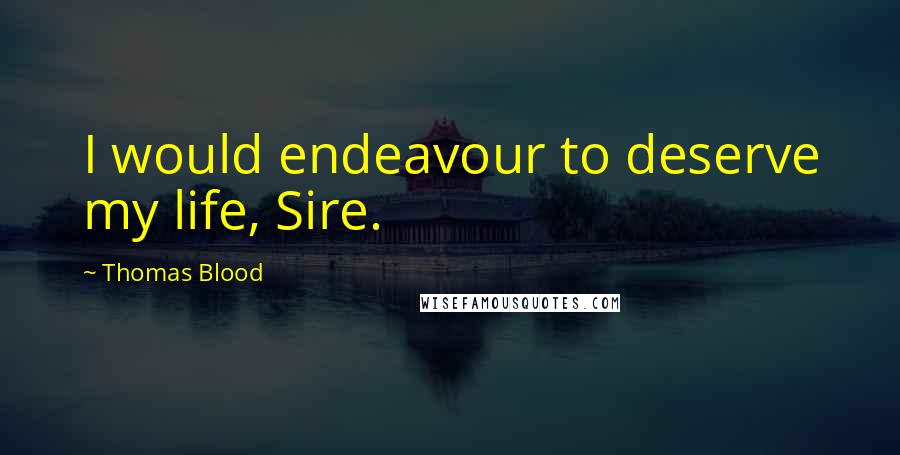 Thomas Blood Quotes: I would endeavour to deserve my life, Sire.