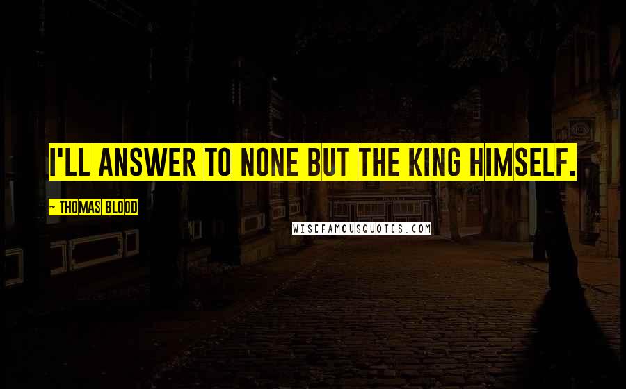 Thomas Blood Quotes: I'll answer to none but the King himself.