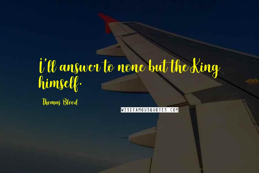 Thomas Blood Quotes: I'll answer to none but the King himself.