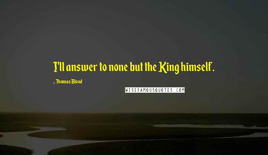 Thomas Blood Quotes: I'll answer to none but the King himself.