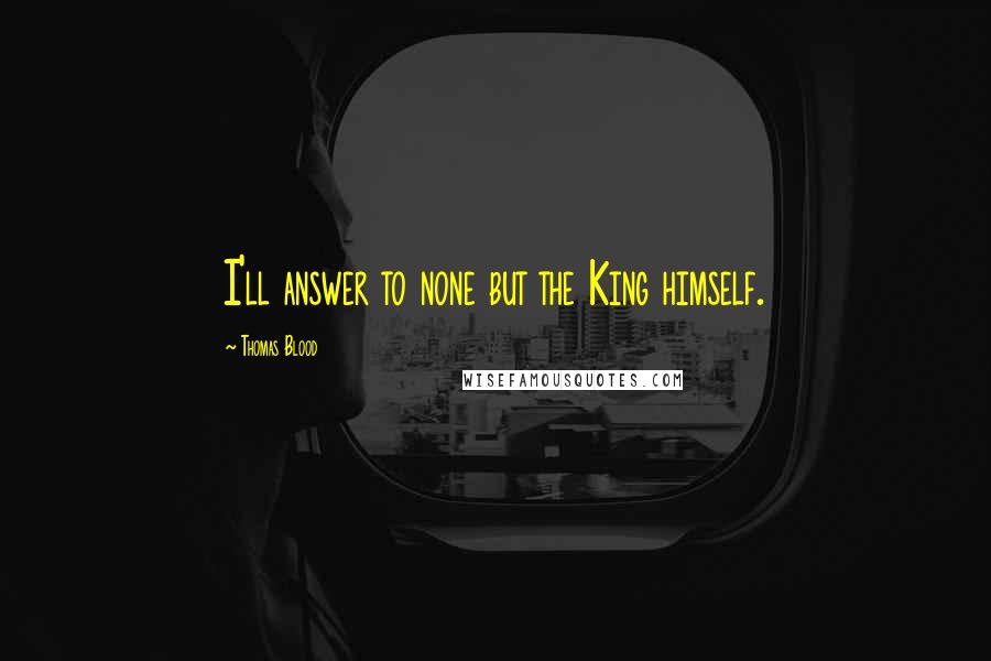 Thomas Blood Quotes: I'll answer to none but the King himself.