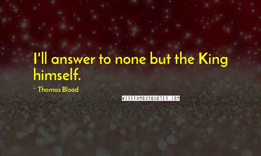 Thomas Blood Quotes: I'll answer to none but the King himself.