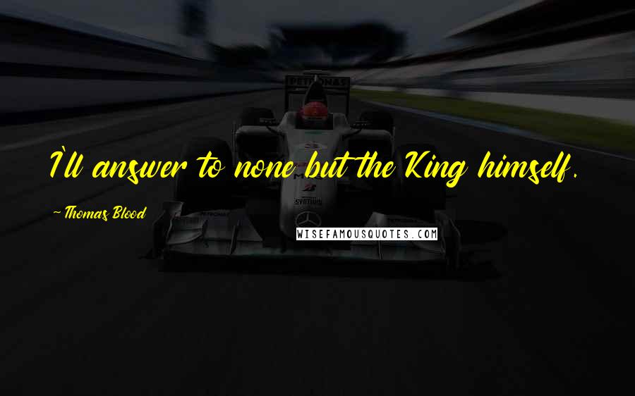 Thomas Blood Quotes: I'll answer to none but the King himself.