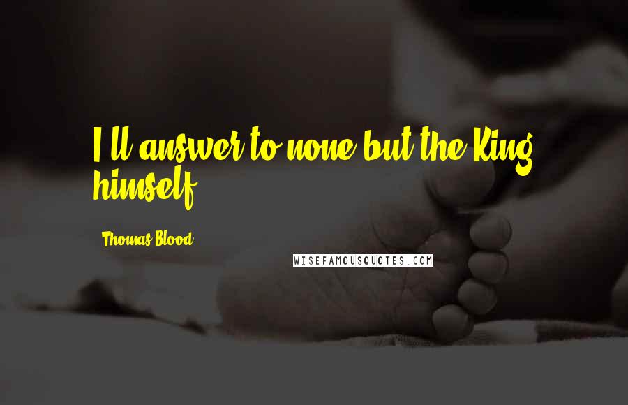 Thomas Blood Quotes: I'll answer to none but the King himself.