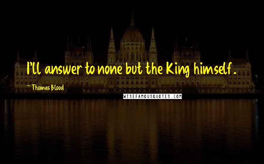 Thomas Blood Quotes: I'll answer to none but the King himself.