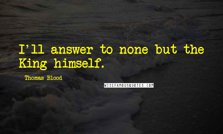 Thomas Blood Quotes: I'll answer to none but the King himself.