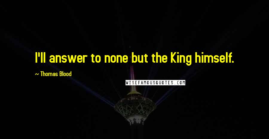 Thomas Blood Quotes: I'll answer to none but the King himself.