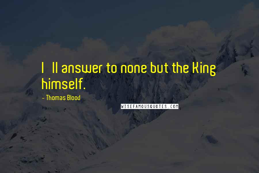 Thomas Blood Quotes: I'll answer to none but the King himself.