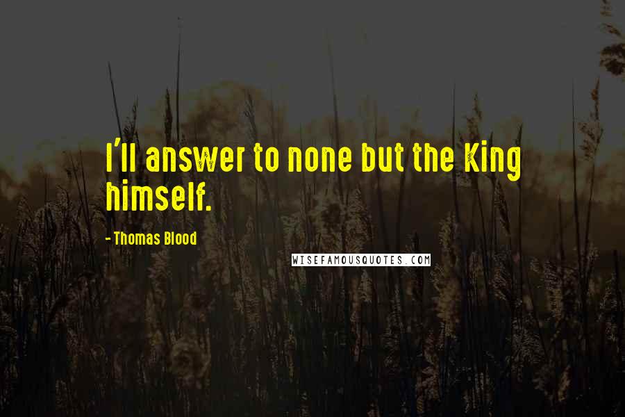 Thomas Blood Quotes: I'll answer to none but the King himself.