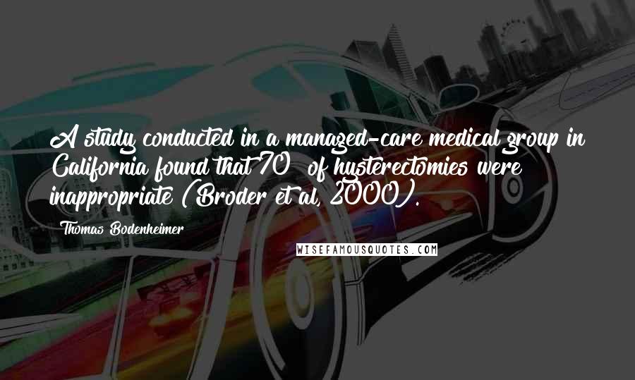 Thomas Bodenheimer Quotes: A study conducted in a managed-care medical group in California found that 70% of hysterectomies were inappropriate (Broder et al, 2000).