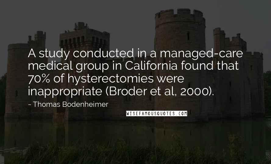 Thomas Bodenheimer Quotes: A study conducted in a managed-care medical group in California found that 70% of hysterectomies were inappropriate (Broder et al, 2000).
