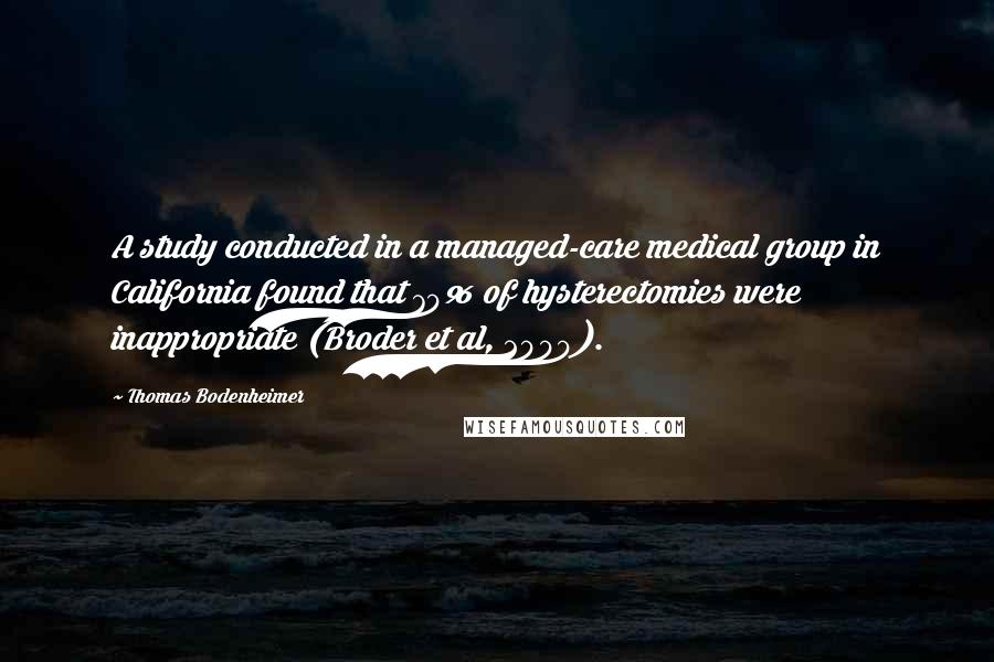 Thomas Bodenheimer Quotes: A study conducted in a managed-care medical group in California found that 70% of hysterectomies were inappropriate (Broder et al, 2000).