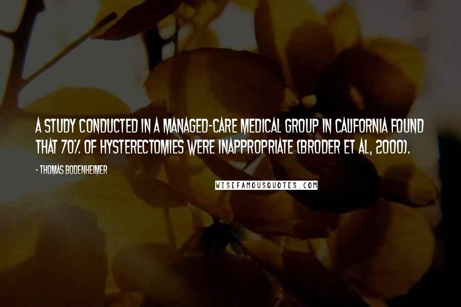 Thomas Bodenheimer Quotes: A study conducted in a managed-care medical group in California found that 70% of hysterectomies were inappropriate (Broder et al, 2000).