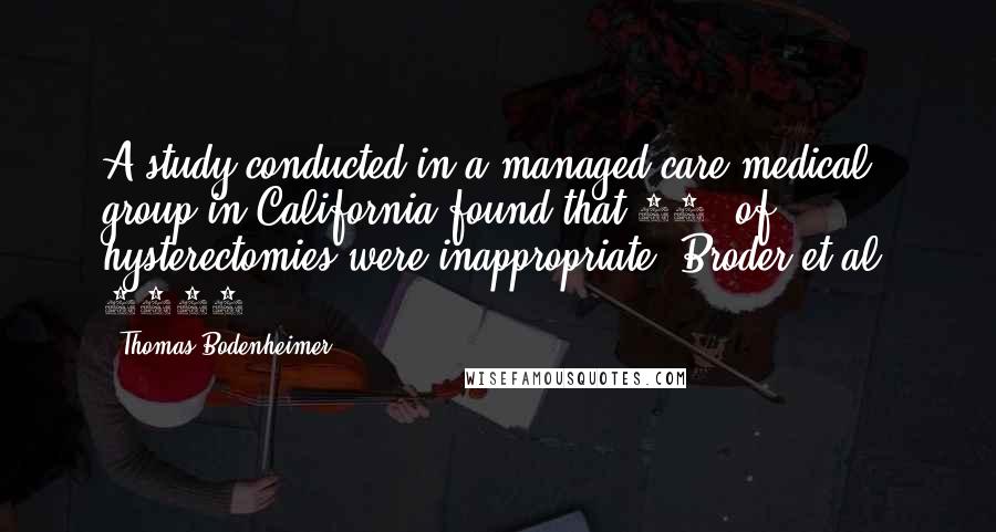 Thomas Bodenheimer Quotes: A study conducted in a managed-care medical group in California found that 70% of hysterectomies were inappropriate (Broder et al, 2000).