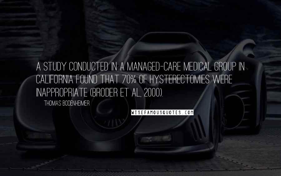 Thomas Bodenheimer Quotes: A study conducted in a managed-care medical group in California found that 70% of hysterectomies were inappropriate (Broder et al, 2000).