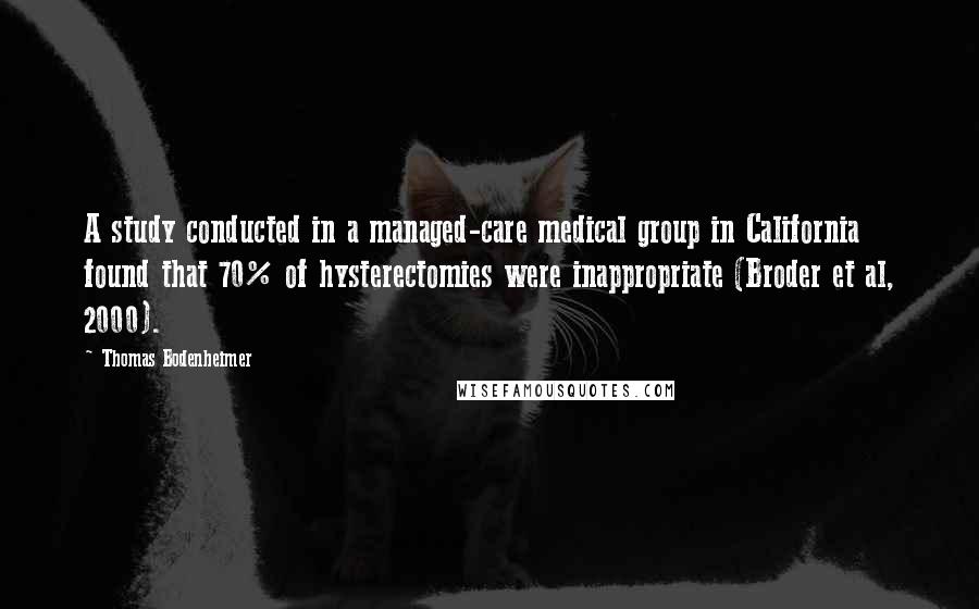 Thomas Bodenheimer Quotes: A study conducted in a managed-care medical group in California found that 70% of hysterectomies were inappropriate (Broder et al, 2000).