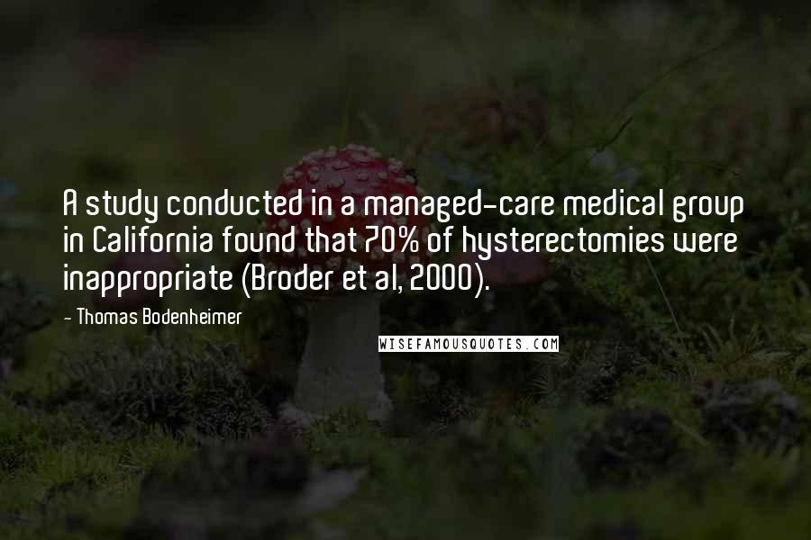 Thomas Bodenheimer Quotes: A study conducted in a managed-care medical group in California found that 70% of hysterectomies were inappropriate (Broder et al, 2000).