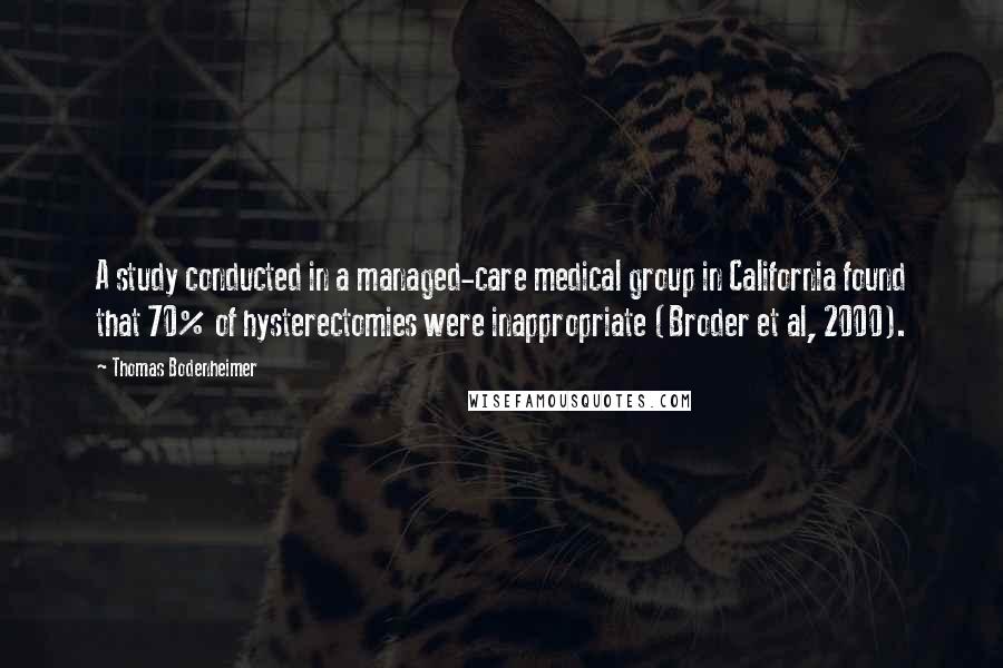 Thomas Bodenheimer Quotes: A study conducted in a managed-care medical group in California found that 70% of hysterectomies were inappropriate (Broder et al, 2000).