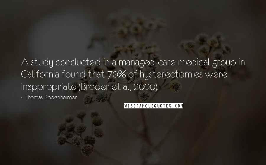 Thomas Bodenheimer Quotes: A study conducted in a managed-care medical group in California found that 70% of hysterectomies were inappropriate (Broder et al, 2000).