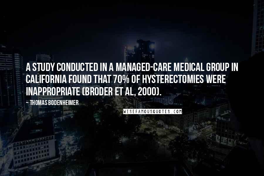 Thomas Bodenheimer Quotes: A study conducted in a managed-care medical group in California found that 70% of hysterectomies were inappropriate (Broder et al, 2000).