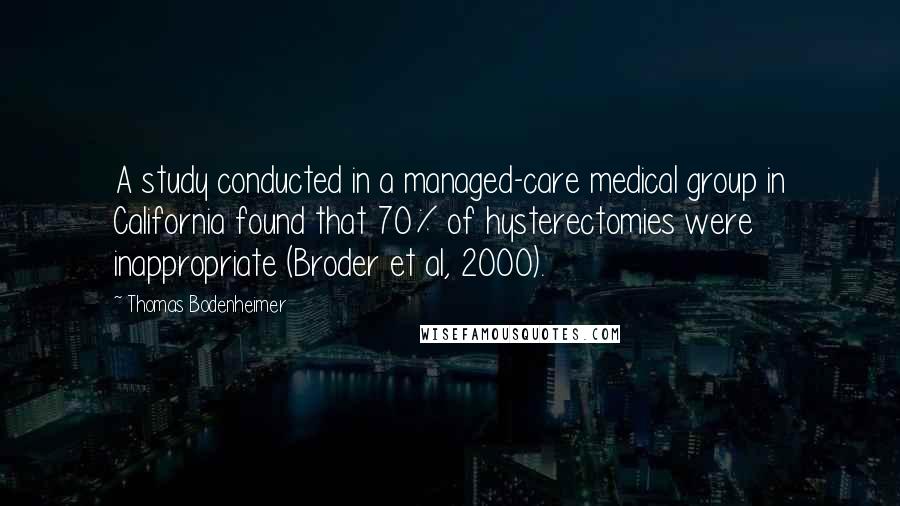 Thomas Bodenheimer Quotes: A study conducted in a managed-care medical group in California found that 70% of hysterectomies were inappropriate (Broder et al, 2000).