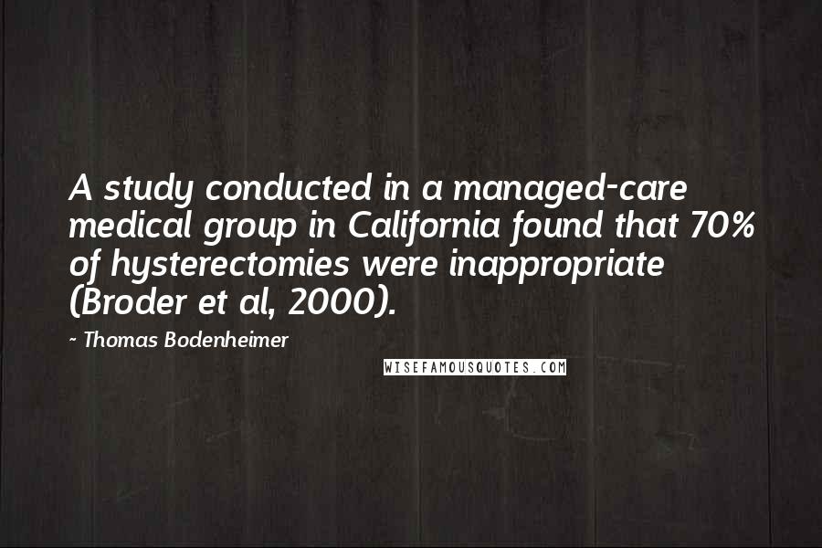 Thomas Bodenheimer Quotes: A study conducted in a managed-care medical group in California found that 70% of hysterectomies were inappropriate (Broder et al, 2000).