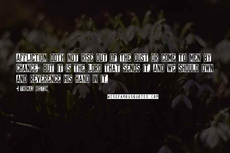 Thomas Boston Quotes: Affliction doth not rise out of the dust or come to men by chance; but it is the Lord that sends it, and we should own and reverence His hand in it.