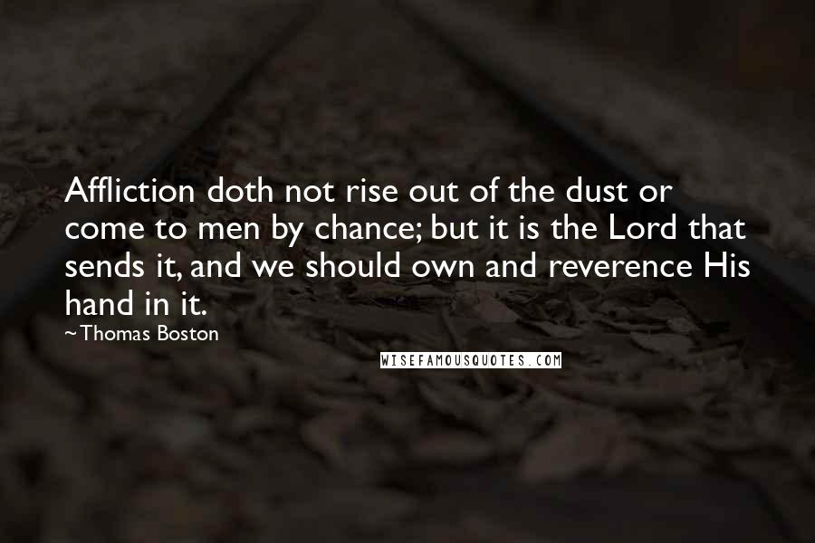 Thomas Boston Quotes: Affliction doth not rise out of the dust or come to men by chance; but it is the Lord that sends it, and we should own and reverence His hand in it.