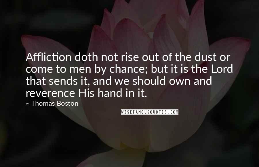 Thomas Boston Quotes: Affliction doth not rise out of the dust or come to men by chance; but it is the Lord that sends it, and we should own and reverence His hand in it.