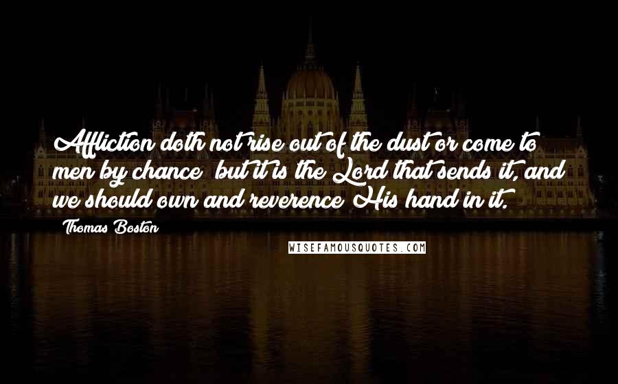 Thomas Boston Quotes: Affliction doth not rise out of the dust or come to men by chance; but it is the Lord that sends it, and we should own and reverence His hand in it.