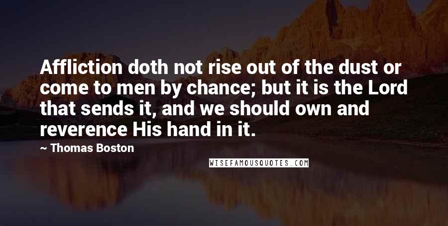 Thomas Boston Quotes: Affliction doth not rise out of the dust or come to men by chance; but it is the Lord that sends it, and we should own and reverence His hand in it.