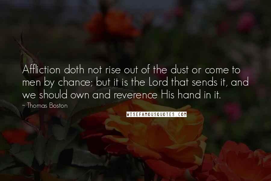 Thomas Boston Quotes: Affliction doth not rise out of the dust or come to men by chance; but it is the Lord that sends it, and we should own and reverence His hand in it.
