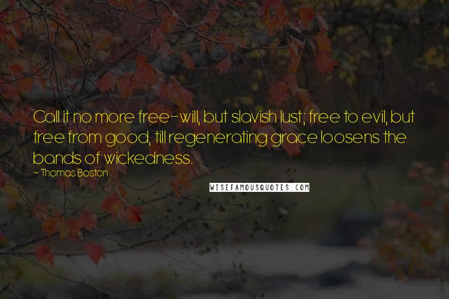 Thomas Boston Quotes: Call it no more free-will, but slavish lust; free to evil, but free from good, till regenerating grace loosens the bands of wickedness.