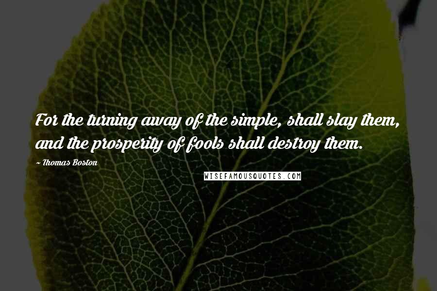 Thomas Boston Quotes: For the turning away of the simple, shall slay them, and the prosperity of fools shall destroy them.