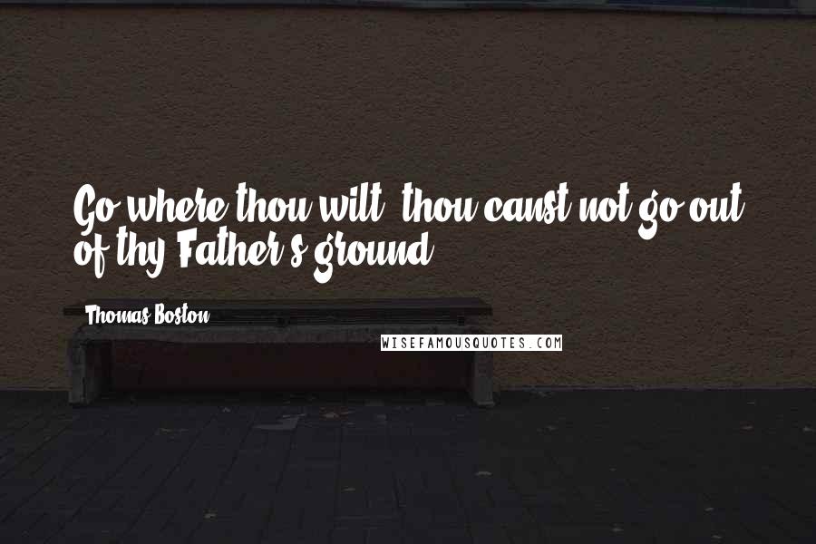 Thomas Boston Quotes: Go where thou wilt, thou canst not go out of thy Father's ground.