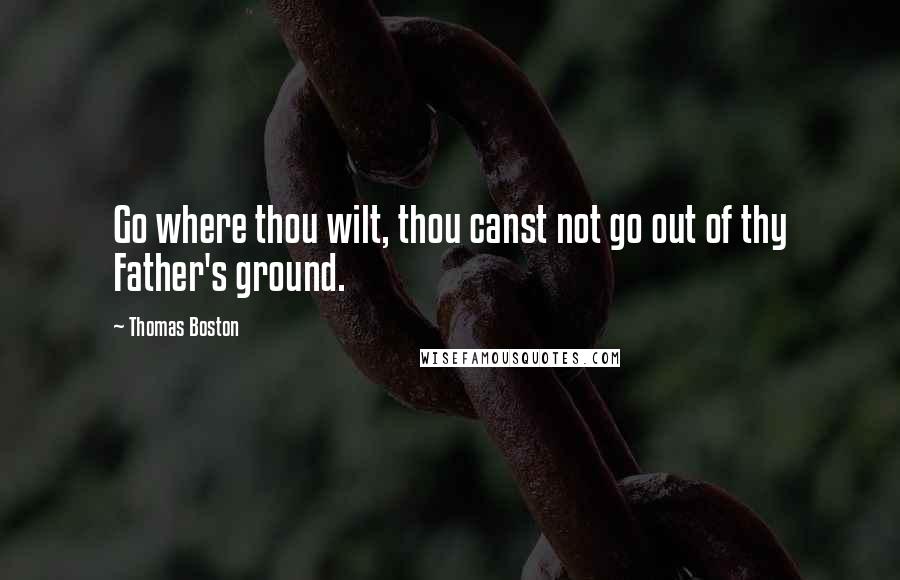 Thomas Boston Quotes: Go where thou wilt, thou canst not go out of thy Father's ground.