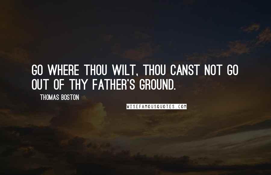 Thomas Boston Quotes: Go where thou wilt, thou canst not go out of thy Father's ground.