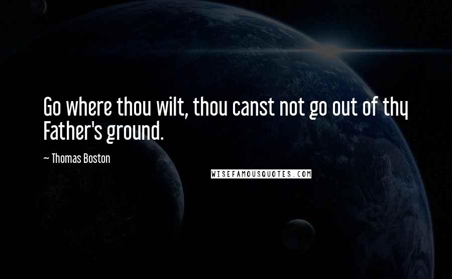 Thomas Boston Quotes: Go where thou wilt, thou canst not go out of thy Father's ground.